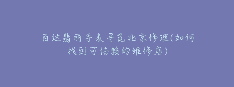 百达翡丽手表寻觅北京修理(如何找到可信赖的维修店)-名表号 百达翡丽手表寻觅北京修理(如何找到可信赖的维修店)