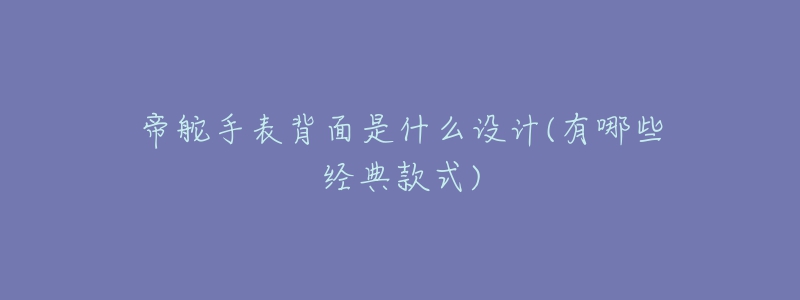 帝舵手表背面是什么设计(有哪些经典款式)-名表号 帝舵手表背面是什么设计(有哪些经典款式)