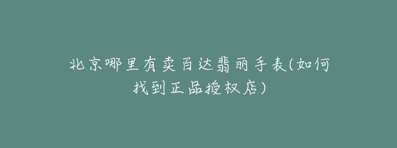 北京哪里有卖百达翡丽手表(如何找到正品授权店)-名表号 北京哪里有卖百达翡丽手表(如何找到正品授权店)