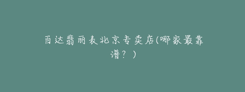 百达翡丽表北京专卖店(哪家最靠谱?)-名表号 百达翡丽表北京专卖店(哪家最靠谱?)