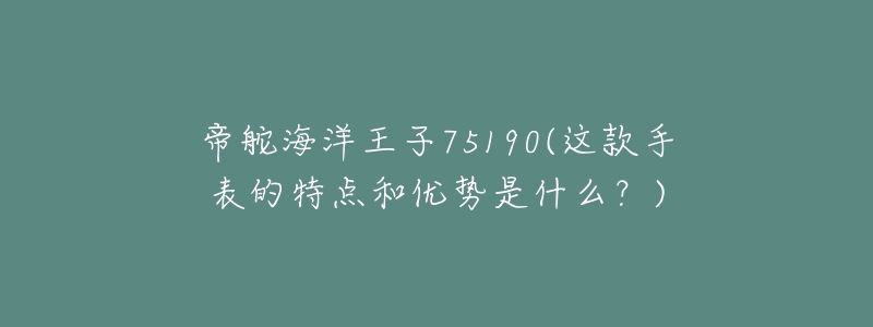 帝舵海洋王子75190(这款手表的特点和优势是什么?)-名表号 帝舵海洋王子75190(这款手表的特点和优势是什么?)