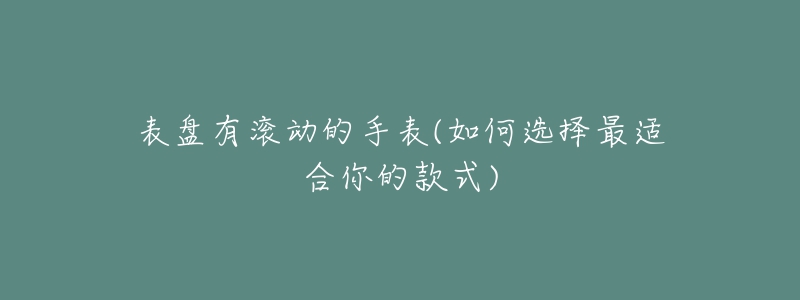 表盘有滚动的手表(如何选择最适合你的款式)-名表号 表盘有滚动的手表(如何选择最适合你的款式)