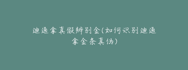 迪通拿真假辨别金(如何识别迪通拿金条真伪)
