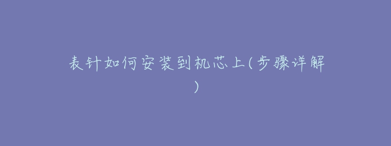 表针如何安装到机芯上(步骤详解)-名表号 表针如何安装到机芯上(步骤详解)