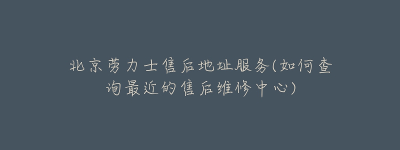 北京劳力士售后地址服务(如何查询最近的售后维修中心)-名表号 北京劳力士售后地址服务(如何查询最近的售后维修中心)
