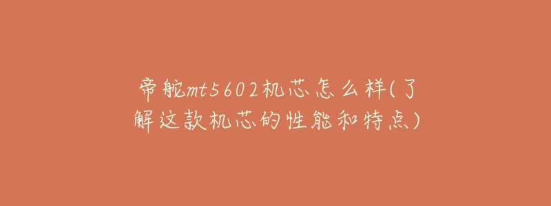 帝舵mt5602机芯怎么样(了解这款机芯的性能和特点)-名表号 帝舵mt5602机芯怎么样(了解这款机芯的性能和特点)