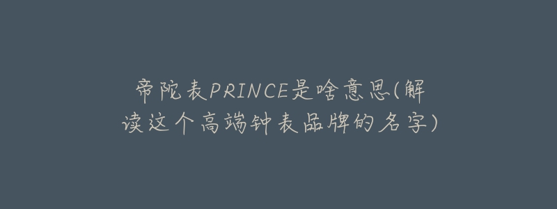 帝陀表PRINCE是啥意思(解读这个高端钟表品牌的名字)-名表号 帝陀表PRINCE是啥意思(解读这个高端钟表品牌的名字)