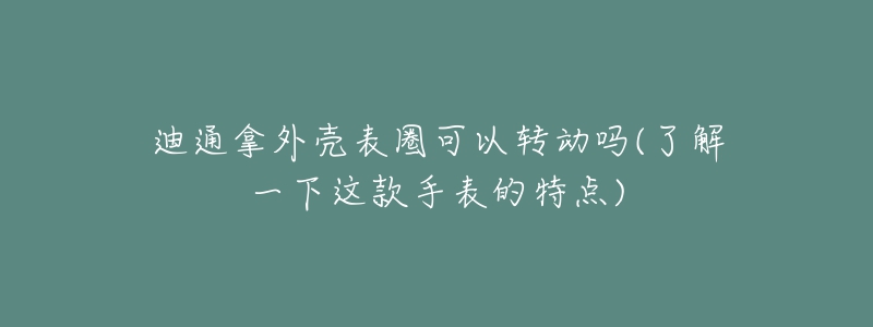 迪通拿外壳表圈可以转动吗(了解一下这款手表的特点)-名表号 迪通拿外壳表圈可以转动吗(了解一下这款手表的特点)