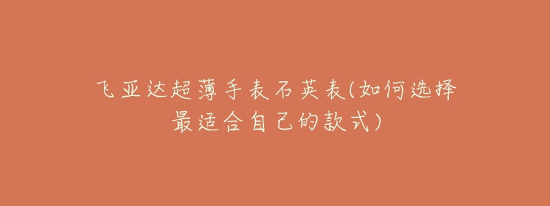飞亚达超薄手表石英表(如何选择最适合自己的款式)-名表号 飞亚达超薄手表石英表(如何选择最适合自己的款式)
