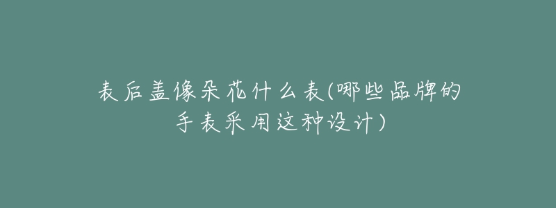 表后盖像朵花什么表(哪些品牌的手表采用这种设计)-名表号 表后盖像朵花什么表(哪些品牌的手表采用这种设计)