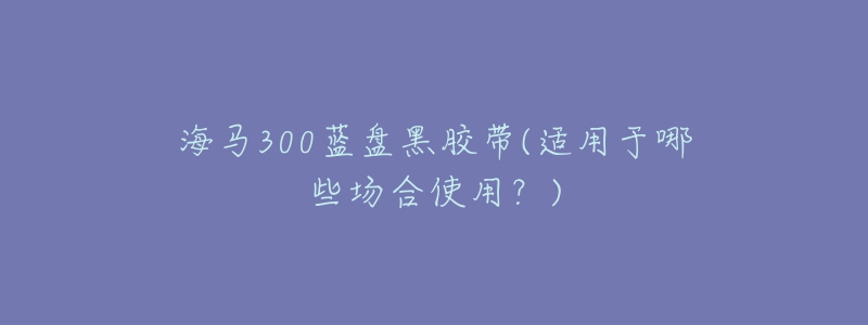 海马300蓝盘黑胶带(适用于哪些场合使用?)-名表号 海马300蓝盘黑胶带(适用于哪些场合使用?)