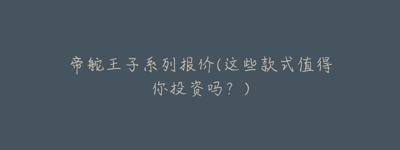 帝舵王子系列报价(这些款式值得你投资吗?)-名表号 帝舵王子系列报价(这些款式值得你投资吗?)