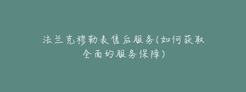 法兰克穆勒表售后服务(如何获取全面的服务保障)-名表号 法兰克穆勒表售后服务(如何获取全面的服务保障)