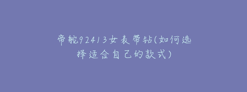 帝舵92413女表带钻(如何选择适合自己的款式)-名表号 帝舵92413女表带钻(如何选择适合自己的款式)