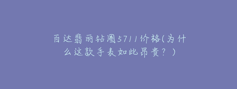百达翡丽钻圈5711价格(为什么这款手表如此昂贵?)-名表号 百达翡丽钻圈5711价格(为什么这款手表如此昂贵?)