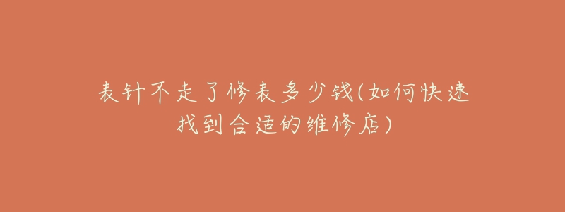 表针不走了修表多少钱(如何快速找到合适的维修店)-名表号 表针不走了修表多少钱(如何快速找到合适的维修店)