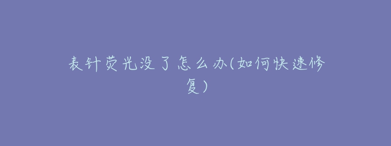 表针荧光没了怎么办(如何快速修复)-名表号 表针荧光没了怎么办(如何快速修复)