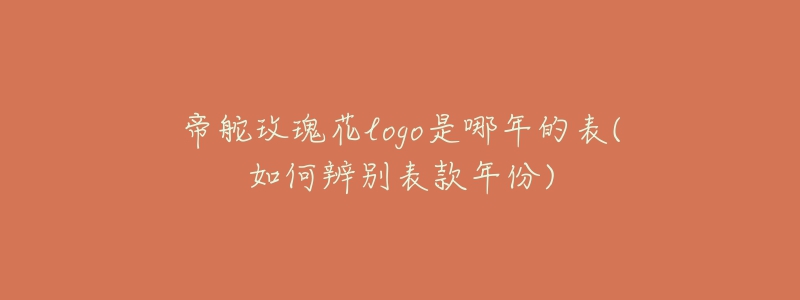 帝舵玫瑰花logo是哪年的表(如何辨别表款年份)-名表号 帝舵玫瑰花logo是哪年的表(如何辨别表款年份)