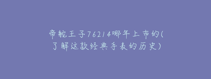 帝舵王子76214哪年上市的(了解这款经典手表的历史)-名表号 帝舵王子76214哪年上市的(了解这款经典手表的历史)