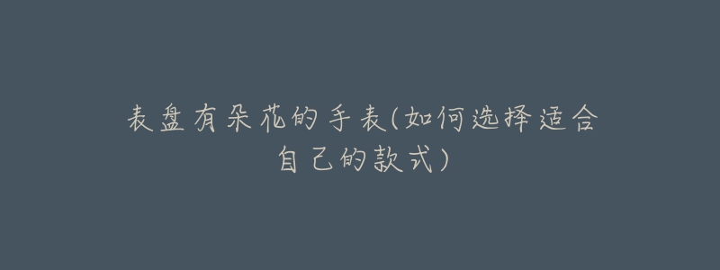 表盘有朵花的手表(如何选择适合自己的款式)-名表号 表盘有朵花的手表(如何选择适合自己的款式)