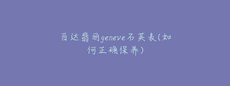 百达翡丽geneve石英表(如何正确保养)