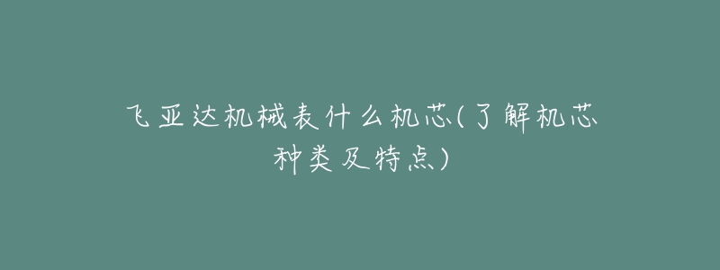 飞亚达机械表什么机芯(了解机芯种类及特点)-名表号 飞亚达机械表什么机芯(了解机芯种类及特点)