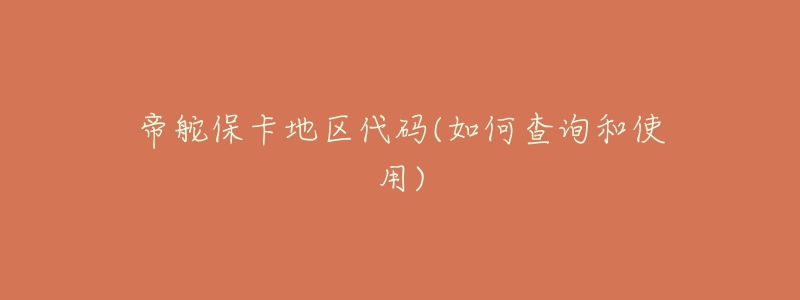 帝舵保卡地区代码(如何查询和使用)-名表号 帝舵保卡地区代码(如何查询和使用)