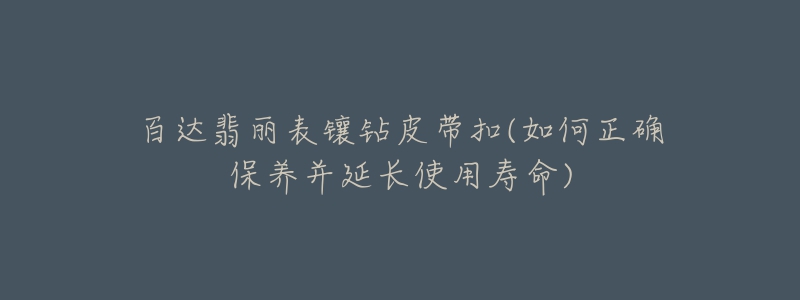百达翡丽表镶钻皮带扣(如何正确保养并延长使用寿命)-名表号 百达翡丽表镶钻皮带扣(如何正确保养并延长使用寿命)