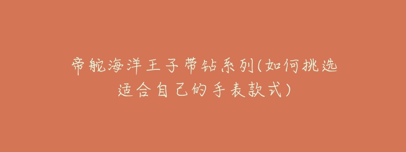 帝舵海洋王子带钻系列(如何挑选适合自己的手表款式)-名表号 帝舵海洋王子带钻系列(如何挑选适合自己的手表款式)