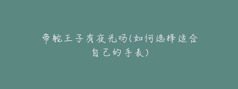 帝舵王子有夜光吗(如何选择适合自己的手表)-名表号 帝舵王子有夜光吗(如何选择适合自己的手表)