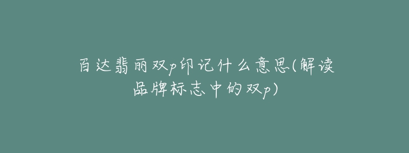 百达翡丽双p印记什么意思(解读品牌标志中的双p)-名表号 百达翡丽双p印记什么意思(解读品牌标志中的双p)