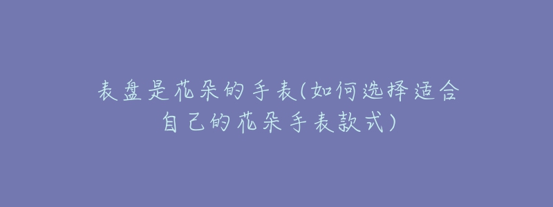 表盘是花朵的手表(如何选择适合自己的花朵手表款式)-名表号 表盘是花朵的手表(如何选择适合自己的花朵手表款式)