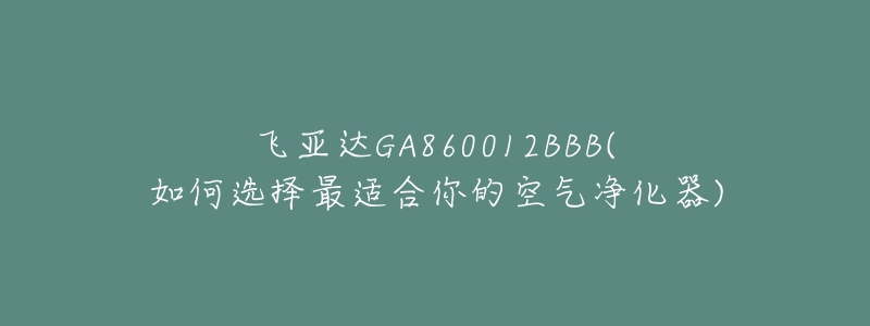 飞亚达GA860012BBB(如何选择最适合你的空气净化器)-名表号 飞亚达GA860012BBB(如何选择最适合你的空气净化器)