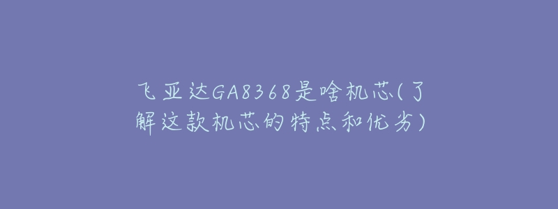 飞亚达GA8368是啥机芯(了解这款机芯的特点和优劣)-名表号 飞亚达GA8368是啥机芯(了解这款机芯的特点和优劣)