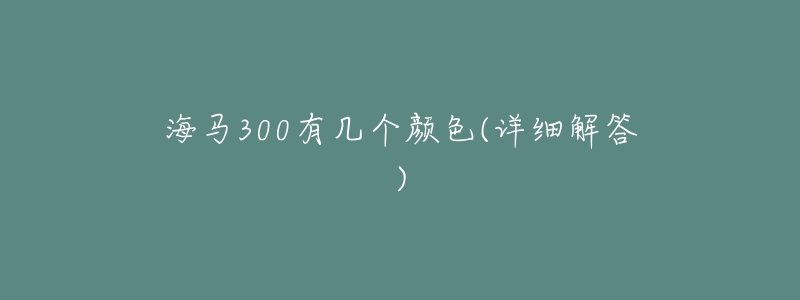 海马300有几个颜色(详细解答)-名表号 海马300有几个颜色(详细解答)