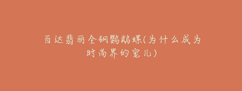 百达翡丽全钢鹦鹉螺(为什么成为时尚界的宠儿)-名表号 百达翡丽全钢鹦鹉螺(为什么成为时尚界的宠儿)