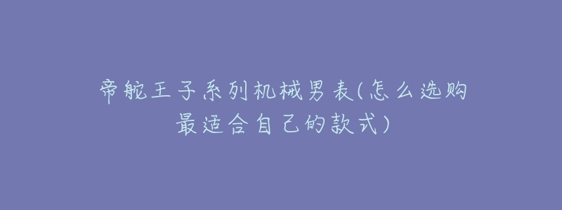 帝舵王子系列机械男表(怎么选购最适合自己的款式)-名表号 帝舵王子系列机械男表(怎么选购最适合自己的款式)