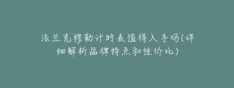法兰克穆勒计时表值得入手吗(详细解析品牌特点和性价比)-名表号 法兰克穆勒计时表值得入手吗(详细解析品牌特点和性价比)