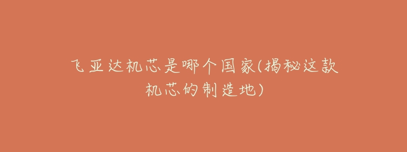 飞亚达机芯是哪个国家(揭秘这款机芯的制造地)-名表号 飞亚达机芯是哪个国家(揭秘这款机芯的制造地)