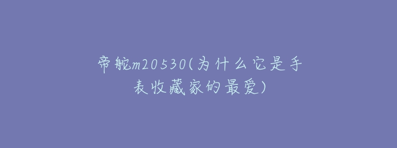 帝舵m20530(为什么它是手表收藏家的最爱)-名表号 帝舵m20530(为什么它是手表收藏家的最爱)