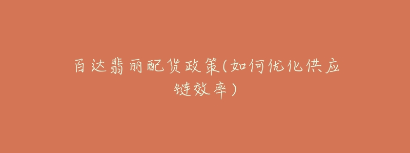 百达翡丽配货政策(如何优化供应链效率)-名表号 百达翡丽配货政策(如何优化供应链效率)
