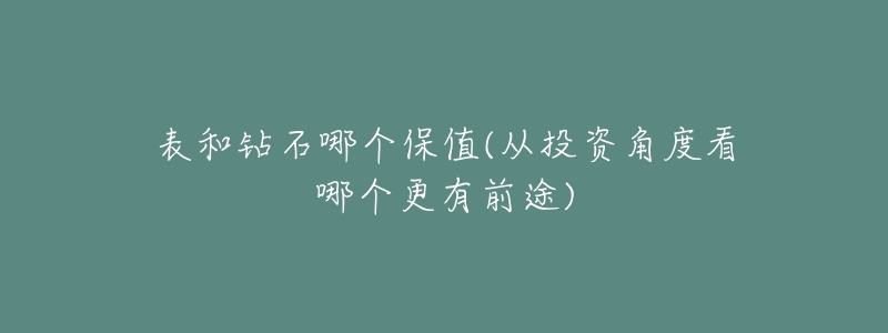 表和钻石哪个保值(从投资角度看哪个更有前途)-名表号 表和钻石哪个保值(从投资角度看哪个更有前途)