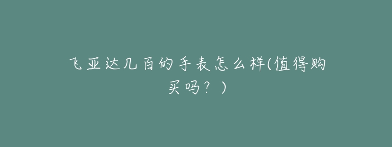 飞亚达几百的手表怎么样(值得购买吗?)-名表号 飞亚达几百的手表怎么样(值得购买吗?)