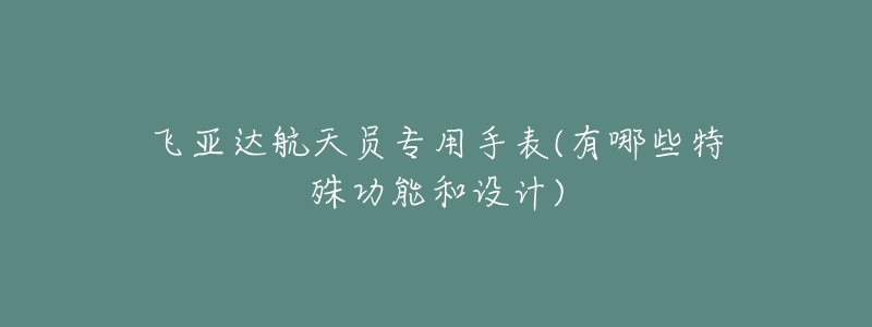 飞亚达航天员专用手表(有哪些特殊功能和设计)-名表号 飞亚达航天员专用手表(有哪些特殊功能和设计)