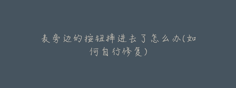 表旁边的按钮摔进去了怎么办(如何自行修复)-名表号 表旁边的按钮摔进去了怎么办(如何自行修复)