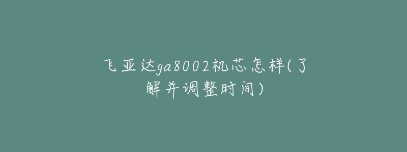 飞亚达ga8002机芯怎样(了解并调整时间)-名表号 飞亚达ga8002机芯怎样(了解并调整时间)