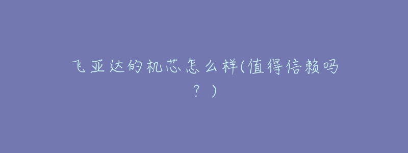 飞亚达的机芯怎么样(值得信赖吗?)-名表号 飞亚达的机芯怎么样(值得信赖吗?)