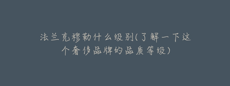 法兰克穆勒什么级别(了解一下这个奢侈品牌的品质等级)-名表号 法兰克穆勒什么级别(了解一下这个奢侈品牌的品质等级)