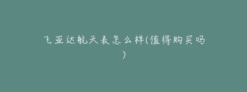 飞亚达航天表怎么样(值得购买吗)-名表号 飞亚达航天表怎么样(值得购买吗)