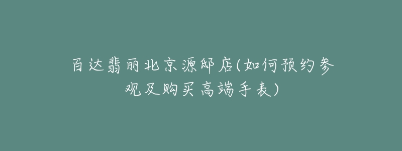 百达翡丽北京源邸店(如何预约参观及购买高端手表)-名表号 百达翡丽北京源邸店(如何预约参观及购买高端手表)